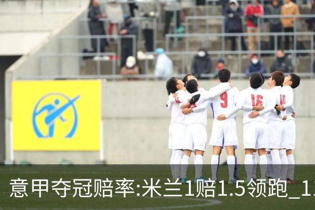 意甲夺冠赔率:米兰1赔1.5领跑 11年首冠在望?